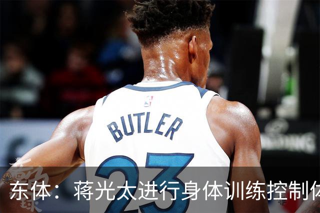 东体：蒋光太进行身体训练控制体型；本轮海港可能有伤员回归