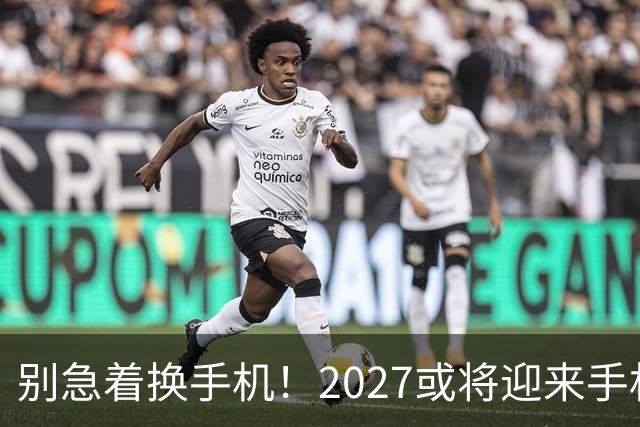 别急着换手机！2027或将迎来手机新一轮技术大升级