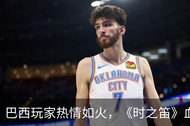 巴西玩家热情如火，《时之笛》血拼成“抢手货”！