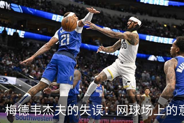 梅德韦杰夫的失误：网球场上的意外“飞球