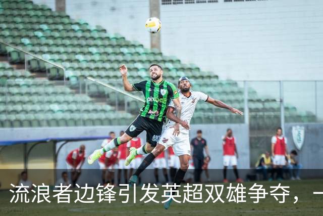 流浪者边锋引发英超双雄争夺，一场转会的“猫鼠游戏