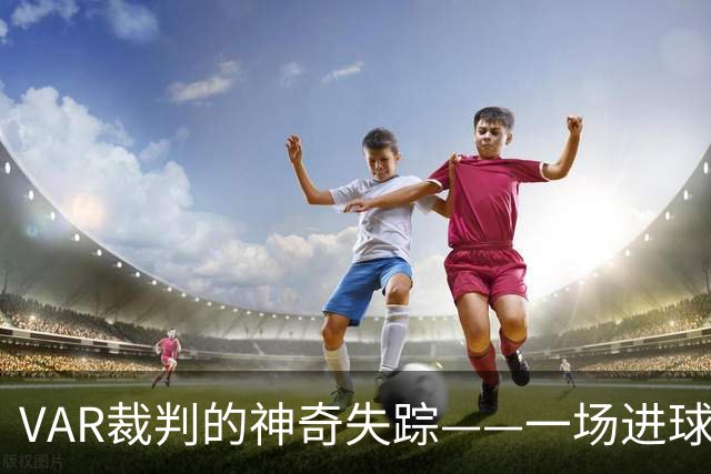 VAR裁判的神奇失踪——一场进球的错位奇谈